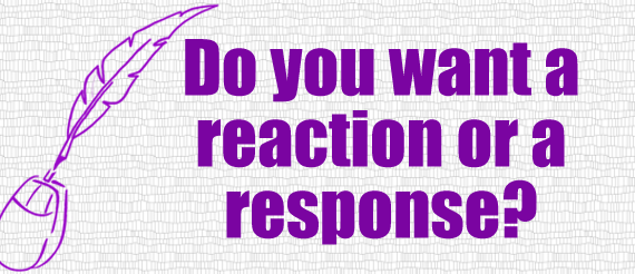 Do you want a reaction or a response
