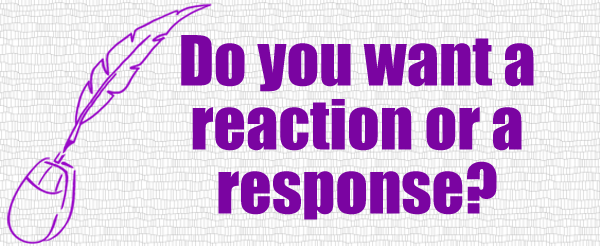 Do you want a reaction or a response
